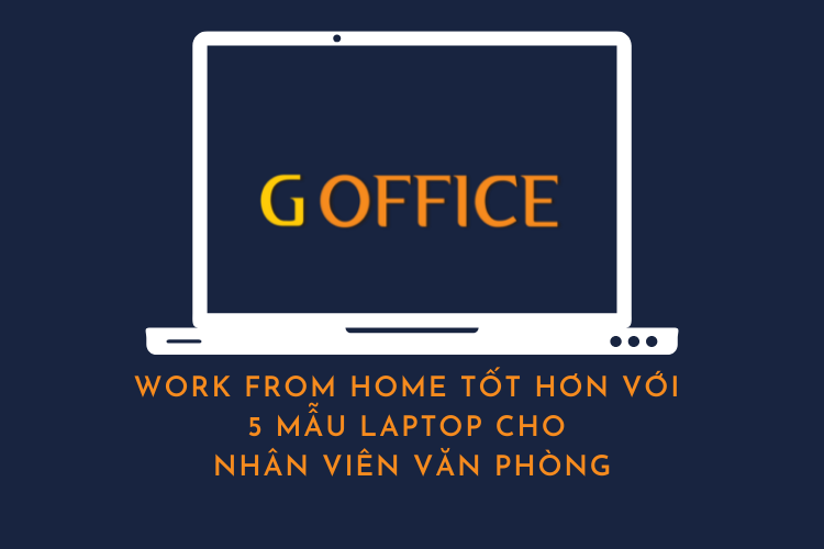 Work from home tốt hơn với 5 mẫu laptop cho nhân viên văn phòng